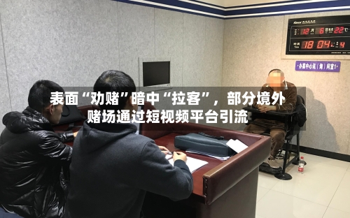 表面“劝赌	”暗中“拉客”，部分境外赌场通过短视频平台引流-第2张图片