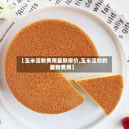 【玉米淀粉费用最新报价,玉米淀粉的最新费用】-第2张图片