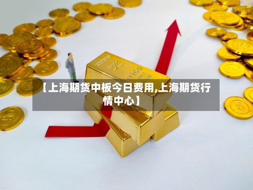 【上海期货中板今日费用,上海期货行情中心】-第2张图片