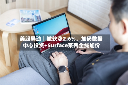 美股异动｜微软涨2.6%，加码数据中心投资+Surface系列全线加价