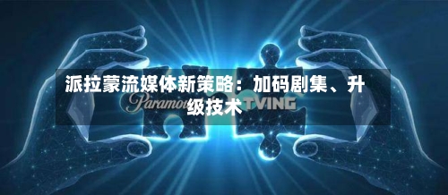 派拉蒙流媒体新策略：加码剧集、升级技术