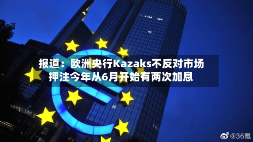 报道：欧洲央行Kazaks不反对市场押注今年从6月开始有两次加息