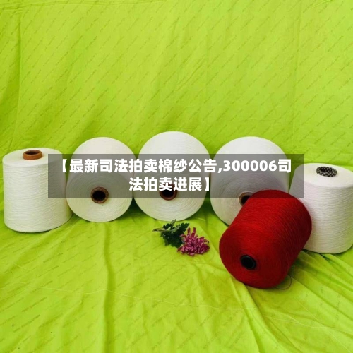 【最新司法拍卖棉纱公告,300006司法拍卖进展】