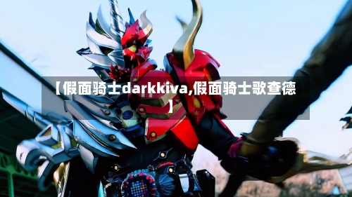 【假面骑士darkkiva,假面骑士歌查德】-第3张图片