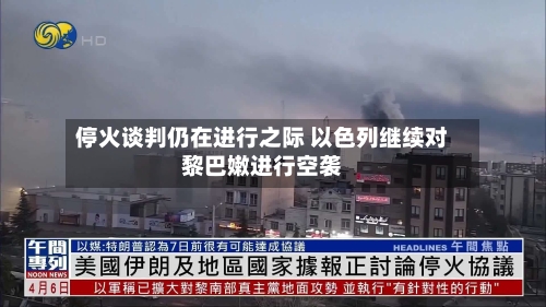 停火谈判仍在进行之际 以色列继续对黎巴嫩进行空袭-第2张图片