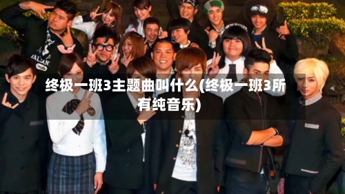终极一班3主题曲叫什么(终极一班3所有纯音乐)