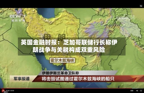 英国金融时报：芝加哥联储行长称伊朗战争与关税构成双重风险-第2张图片