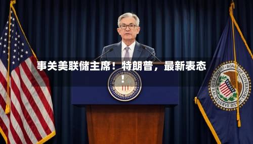 事关美联储主席！特朗普，最新表态！-第3张图片