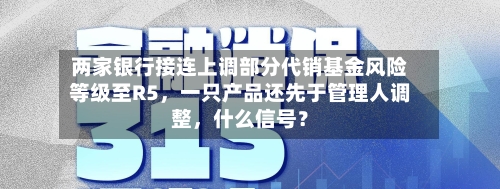 两家银行接连上调部分代销基金风险等级至R5，一只产品还先于管理人调整，什么信号？-第2张图片