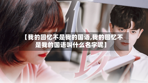 【我的回忆不是我的国语,我的回忆不是我的国语叫什么名字呢】
