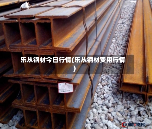 乐从钢材今日行情(乐从钢材费用行情)