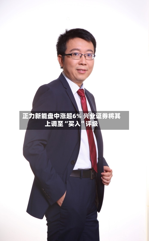 正力新能盘中涨超6% 兴业证券将其上调至“买入”评级-第2张图片