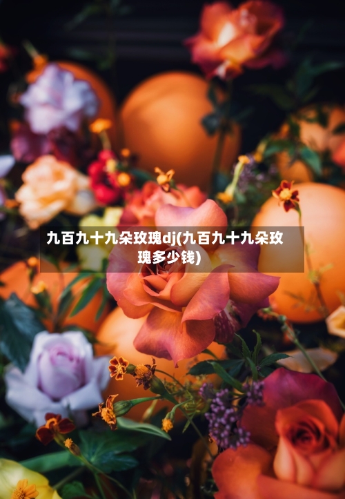 九百九十九朵玫瑰dj(九百九十九朵玫瑰多少钱)-第2张图片
