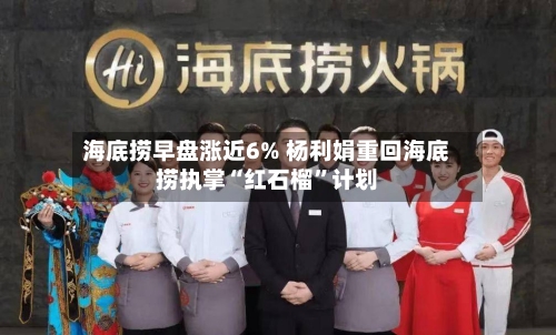 海底捞早盘涨近6% 杨利娟重回海底捞执掌“红石榴”计划-第3张图片