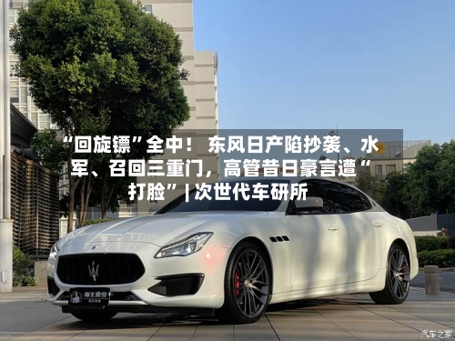 “回旋镖”全中！ 东风日产陷抄袭、水军、召回三重门，高管昔日豪言遭“打脸” | 次世代车研所