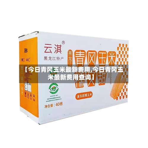 【今日青冈玉米最新费用,今日青冈玉米最新费用查询】-第3张图片