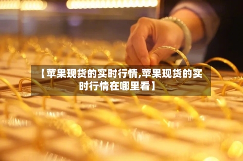 【苹果现货的实时行情,苹果现货的实时行情在哪里看】