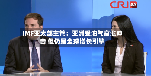 IMF亚太部主管：亚洲受油气高涨冲击 但仍是全球增长引擎-第3张图片
