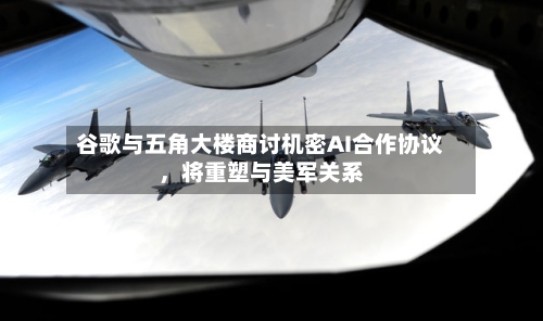 谷歌与五角大楼商讨机密AI合作协议，将重塑与美军关系-第2张图片