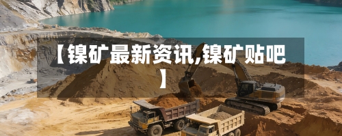 【镍矿最新资讯,镍矿贴吧】