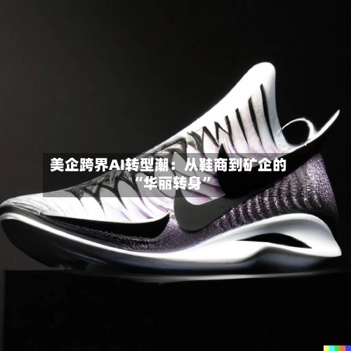 美企跨界AI转型潮：从鞋商到矿企的“华丽转身”