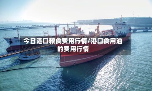 今日港口粮食费用行情/港口食用油的费用行情
