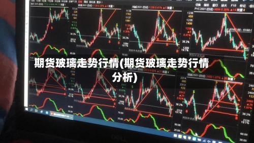 期货玻璃走势行情(期货玻璃走势行情分析)