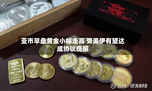 亚市早盘黄金小幅走高 受美伊有望达成协议提振