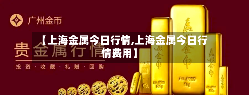 【上海金属今日行情,上海金属今日行情费用】