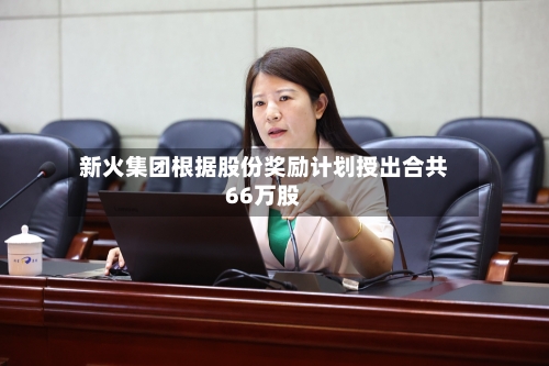 新火集团根据股份奖励计划授出合共66万股