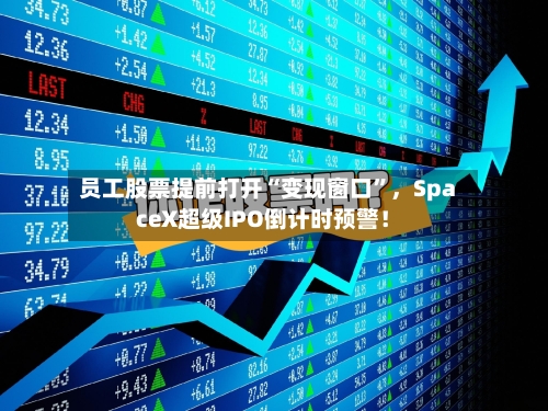 员工股票提前打开“变现窗口”，SpaceX超级IPO倒计时预警！