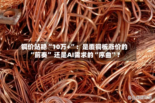 铜价站稳“10万+”：是覆铜板涨价的“前奏” 还是AI需求的“序曲”？