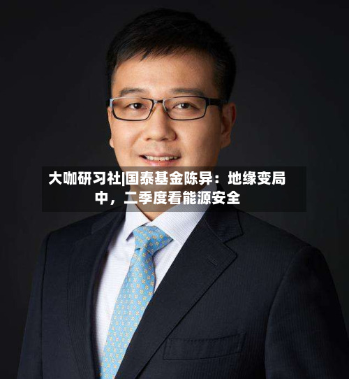 大咖研习社|国泰基金陈异：地缘变局中，二季度看能源安全