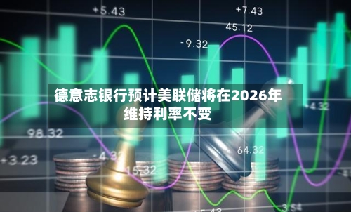 德意志银行预计美联储将在2026年维持利率不变