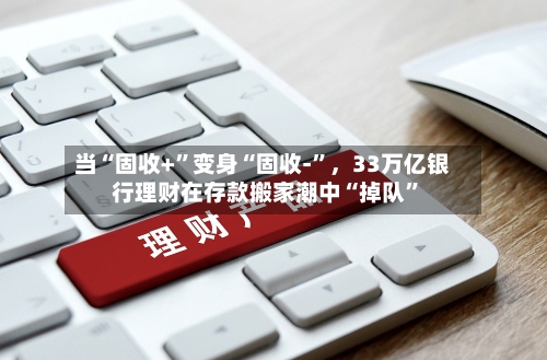 当“固收+”变身“固收-”，33万亿银行理财在存款搬家潮中“掉队”