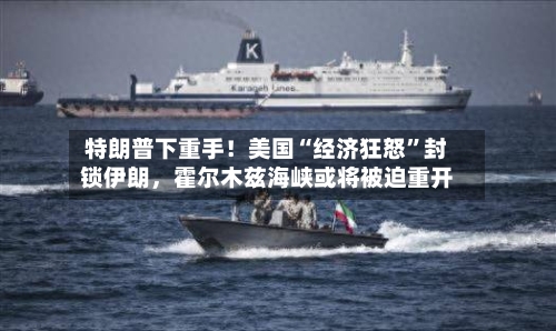 特朗普下重手！美国“经济狂怒”封锁伊朗	，霍尔木兹海峡或将被迫重开-第3张图片
