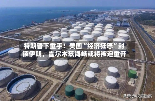 特朗普下重手！美国“经济狂怒”封锁伊朗，霍尔木兹海峡或将被迫重开