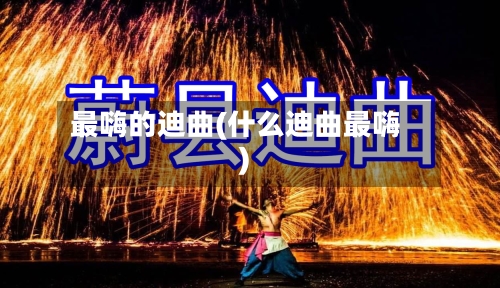 最嗨的迪曲(什么迪曲最嗨)-第2张图片