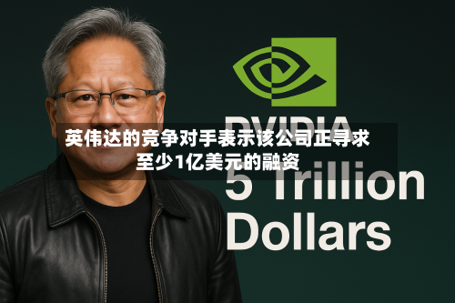 英伟达的竞争对手表示该公司正寻求至少1亿美元的融资
