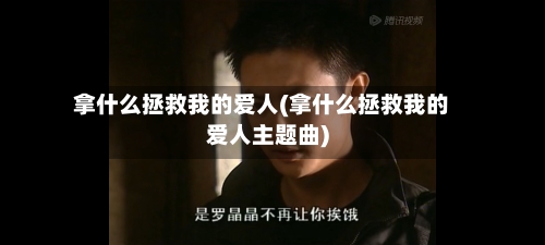 拿什么拯救我的爱人(拿什么拯救我的爱人主题曲)-第2张图片