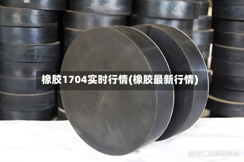 橡胶1704实时行情(橡胶最新行情)
