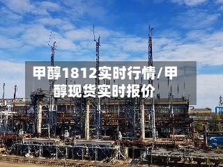 甲醇1812实时行情/甲醇现货实时报价-第1张图片