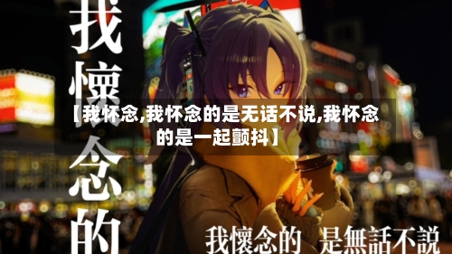 【我怀念,我怀念的是无话不说,我怀念的是一起颤抖】-第1张图片