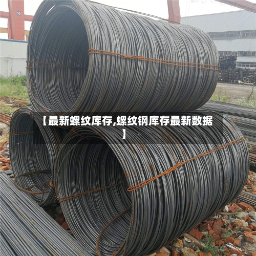 【最新螺纹库存,螺纹钢库存最新数据】-第2张图片