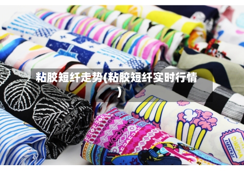 粘胶短纤走势(粘胶短纤实时行情)-第1张图片