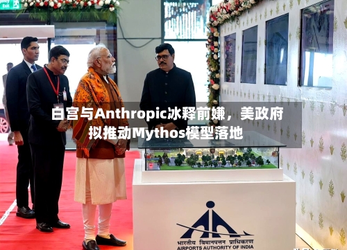 白宫与Anthropic冰释前嫌	，美政府拟推动Mythos模型落地-第3张图片