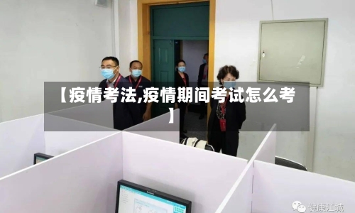 【疫情考法,疫情期间考试怎么考】-第2张图片