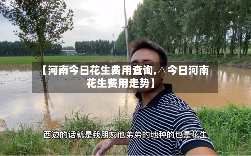【河南今日花生费用查询,△今日河南花生费用走势】-第1张图片