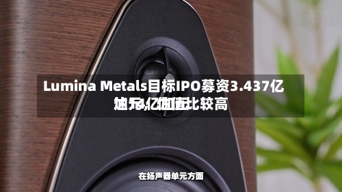 Lumina Metals目标IPO募资3.437亿加元，估值比较高达14亿加元-第1张图片