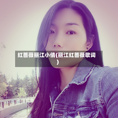 红蔷薇丽江小倩(丽江红蔷薇歌词)-第2张图片